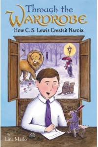 Through the Wardrobe How C.S. Lewis Created Narnia