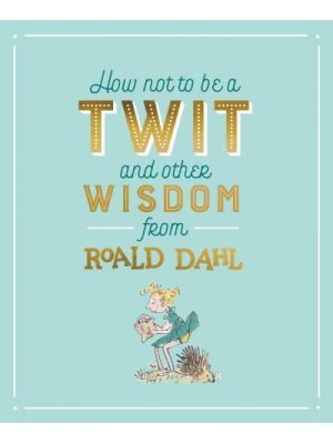 How Not to Be a Twit and Other Wisdom from Roald Dahl