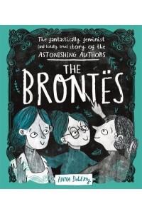 The Brontës The Fantastically Feminist (And Totally True) Story of the Astonishing Authors