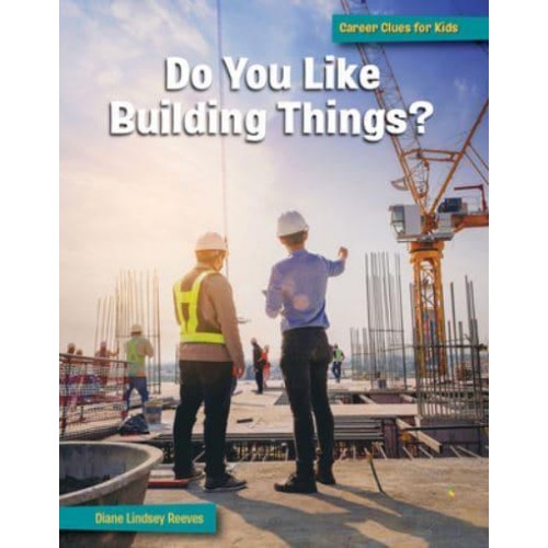 Do You Like Building Things? - 21st Century Skills Library: Career Clues for Kids