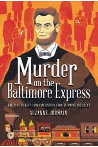 Murder on the Baltimore Express The Plot to Keep Abraham Lincoln from Becoming President