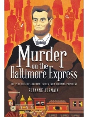 Murder on the Baltimore Express The Plot to Keep Abraham Lincoln from Becoming President