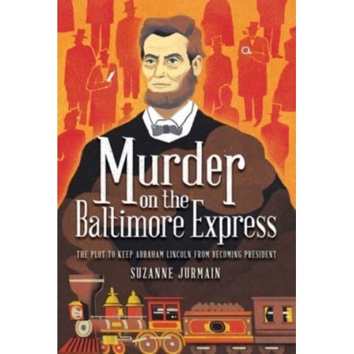 Murder on the Baltimore Express The Plot to Keep Abraham Lincoln from Becoming President