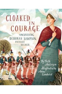Cloaked in Courage Uncovering Deborah Sampson, Patriot Soldier