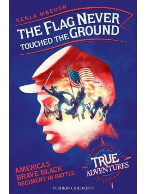 The Flag Never Touched the Ground America's Brave Black Regiment in Battle - True Adventures