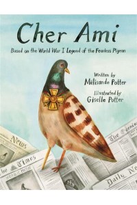 Cher Ami Based on the World War I Legend of the Fearless Pigeon