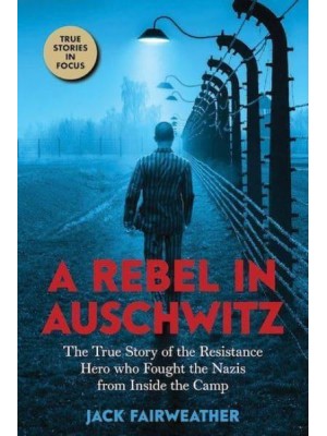 A Rebel in Auschwitz The True Story of the Resistance Hero Who Fought the Nazis from Inside the Camp