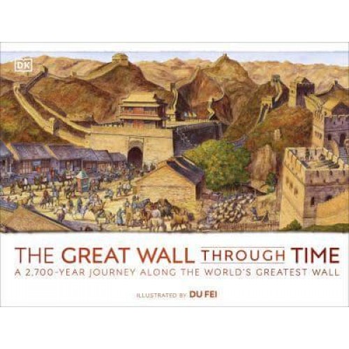 The Great Wall Through Time A 2,700-Year Journey Along the World's Greatest Wall