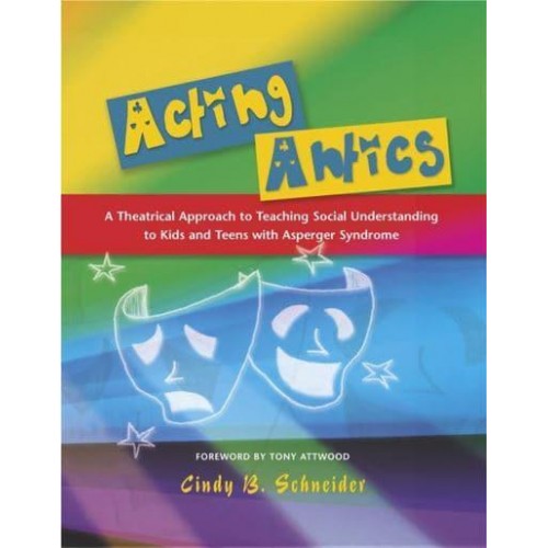 Acting Antics A Theatrical Approach to Teaching Social Understanding to Kids and Teens With Asperger Syndrome