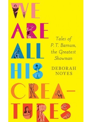 We Are All His Creatures Tales of P.T. Barnum, the Greatest Showman