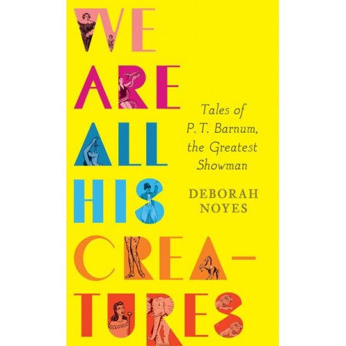 We Are All His Creatures Tales of P.T. Barnum, the Greatest Showman