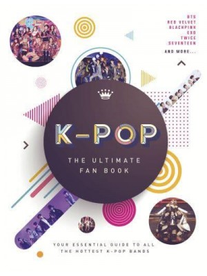 K-Pop The Ultimate Fan Book : Your Essential Guide to All the Hottest K-Pop Bands