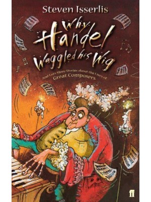 Why Handel Waggled His Wig And Lots More Stories About the Lives of Great Composers