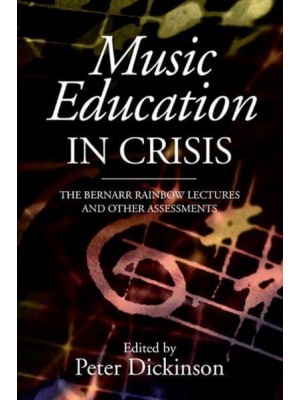 Music Education in Crisis The Bernarr Rainbow Lectures and Other Assessments - Classic Texts in Music Education