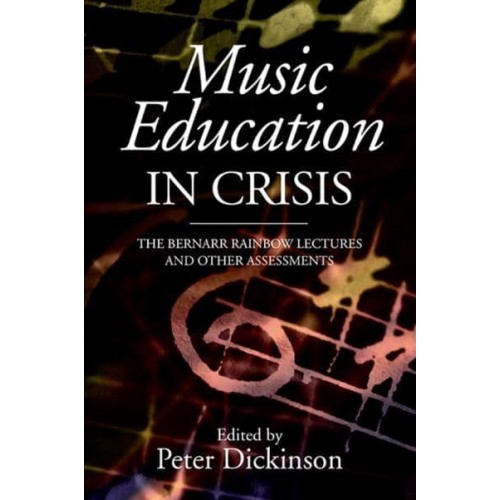 Music Education in Crisis The Bernarr Rainbow Lectures and Other Assessments - Classic Texts in Music Education