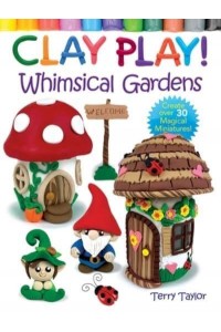 Clay Play! Whimsical Gardens Create Over 30 Magical Miniatures!