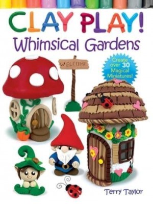Clay Play! Whimsical Gardens Create Over 30 Magical Miniatures!