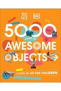 The Met 5000 Years of Awesome Objects A History of Art for Children