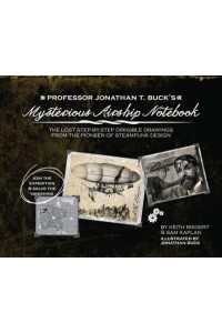 Professor Jonathan T. Buck's Mysterious Airship Notebook The Lost Step-by-Step Schematic Drawings from the Pioneer of Steampunk Design