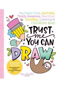 Trust Me, You Can Draw The Super-Cute, Can't-Fail, Totally Awesome, Best-Ever Doodling, Lettering & Coloring Book