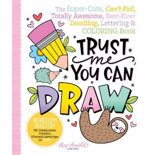 Trust Me, You Can Draw The Super-Cute, Can't-Fail, Totally Awesome, Best-Ever Doodling, Lettering & Coloring Book