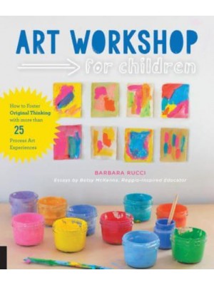 Art Workshop for Children How to Foster Original Thinking With More Than 25 Process Art Experiences