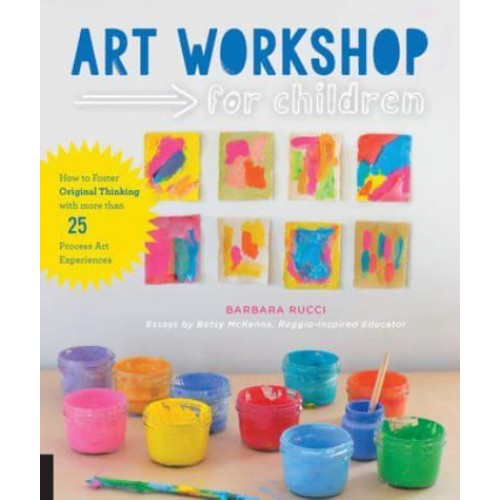 Art Workshop for Children How to Foster Original Thinking With More Than 25 Process Art Experiences
