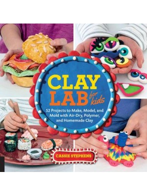 Clay Lab for Kids 52 Projects to Make, Model, and Mold With Air-Dry, Polymer, and Homemade Clay - Lab for Kids