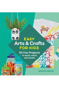 Easy Arts & Crafts for Kids 50 Fun Projects to Make, Wear, and Share
