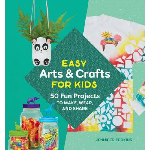 Easy Arts & Crafts for Kids 50 Fun Projects to Make, Wear, and Share
