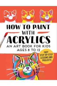 How to Paint With Acrylics An Art Book for Kids Ages 8 to 12
