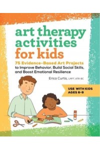 Art Therapy Activities for Kids 75 Evidence-Based Art Projects to Improve Behavior, Build Social Skills, and Boost Emotional Resilience