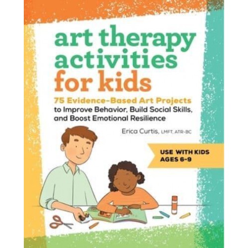 Art Therapy Activities for Kids 75 Evidence-Based Art Projects to Improve Behavior, Build Social Skills, and Boost Emotional Resilience