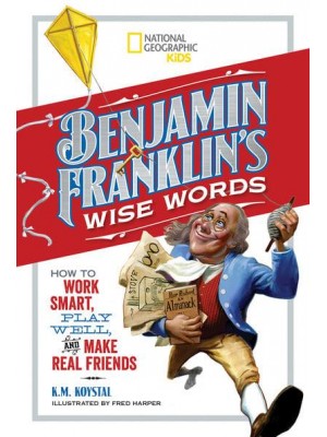 Benjamin Franklin's Wise Words How to Work Smart, Play Well, and Make Real Friends - History (US)