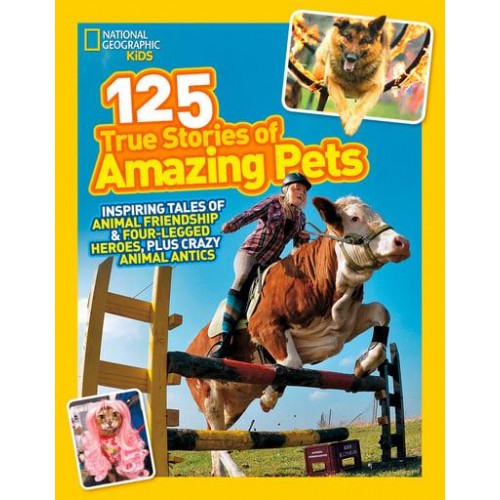 125 True Stories of Amazing Pets Inspiring Tales of Animal Friendship and Four-Legged Heroes, Plus Crazy Animal Antics - 125