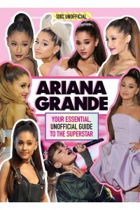 Ariana Grande 100% Unofficial : Your Essential, Unofficial Guide to the Superstar