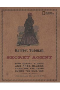Harriet Tubman, Secret Agent How Daring Slaves and Free Blacks Spied for the Union During the Civil War - History (US)