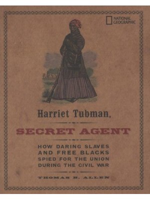 Harriet Tubman, Secret Agent How Daring Slaves and Free Blacks Spied for the Union During the Civil War - History (US)
