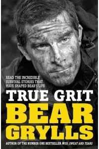 True Grit The Epic True Stories of Survival and Heroism That Have Shaped My Life