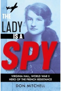 The Lady Is a Spy Virginia Hall, World War II Hero of the French Resistance