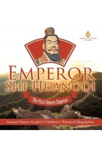 Emperor Shi Huangdi : The First Chinese Emperor Ancient History Grade 6 Children's Historical Biographies