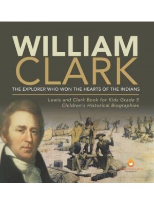 William Clark : The Explorer Who Won the Hearts of the Indians Lewis and Clark Book for Kids Grade 5 Children's Historical Biographies
