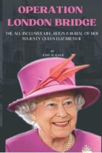 Operation London Bridge. The All-Inclusive Life, Reign and Burial of Her Majesty Queen Elizabeth II.