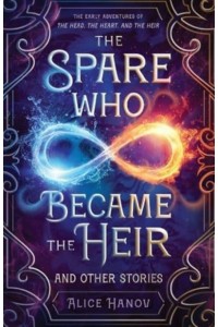 The Spare Who Became the Heir and Other Stories The Early Adventures of The Head, the Heart, and the Heir