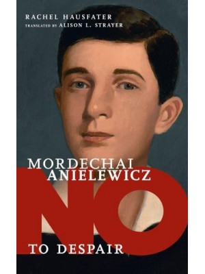 Mordechai Anielewicz No to Despair - They Said No