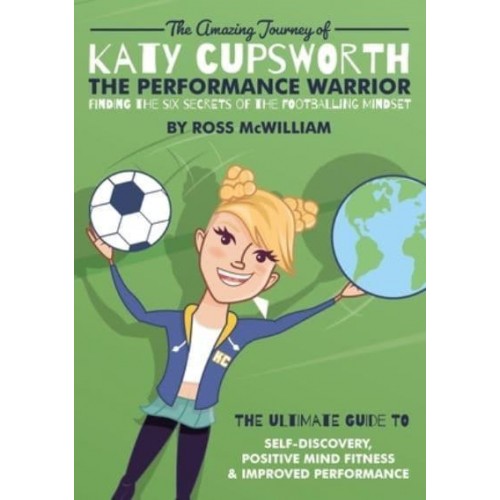 The Amazing Journey of Katy Cupsworth, The Performance Warrior Finding the Six Secrets of the Footballing Mindset