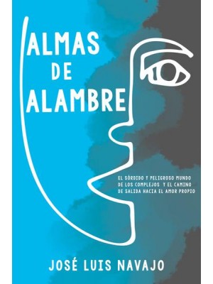 Almas De Alambre El Sórdido Y Peligroso Mundo De Los Complejos Y El Camino De Salida Hacia El Amor Propio