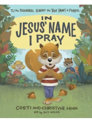 In Jesus' Name I Pray TJ the Squirrel Learns the True Heart of Prayer