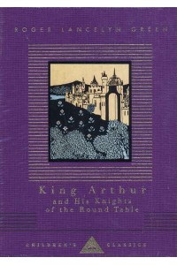King Arthur and His Knights of the Round Table Retold Out of the Old Romances - Everyman's Library Children's Classics