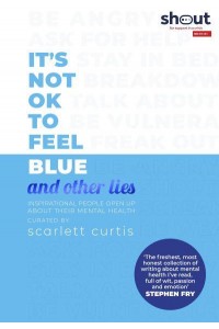 It's Not OK to Feel Blue and Other Lies Inspirational People Open Up About Their Mental Health - And Other Lies
